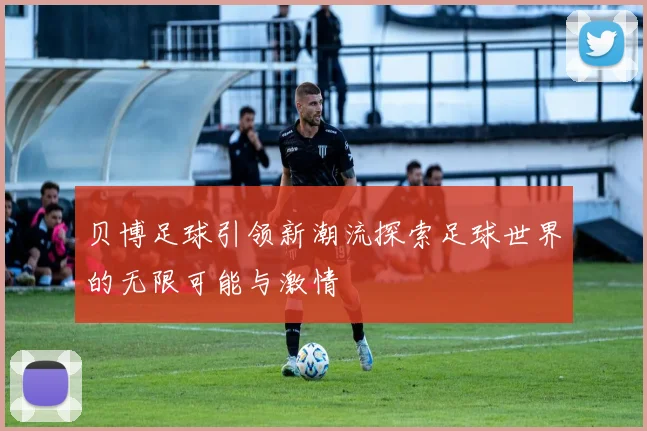 贝博足球引领新潮流探索足球世界的无限可能与激情