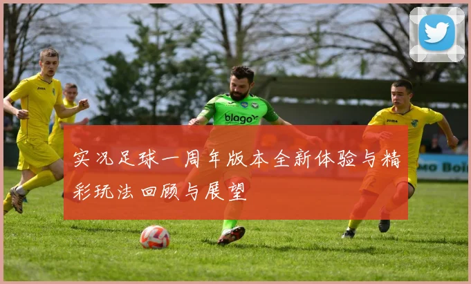 实况足球一周年版本全新体验与精彩玩法回顾与展望