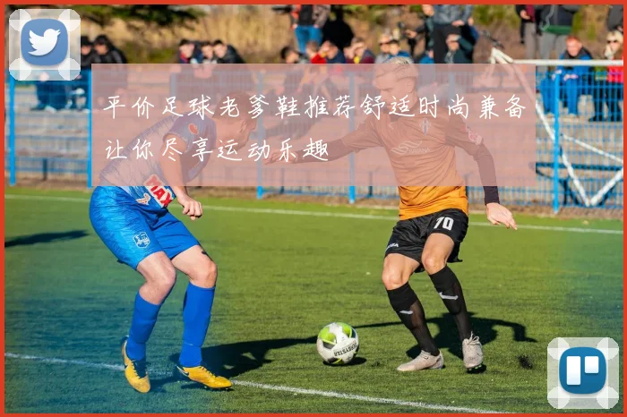 平价足球老爹鞋推荐舒适时尚兼备让你尽享运动乐趣