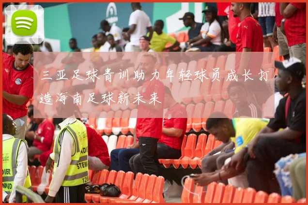 三亚足球青训助力年轻球员成长打造海南足球新未来