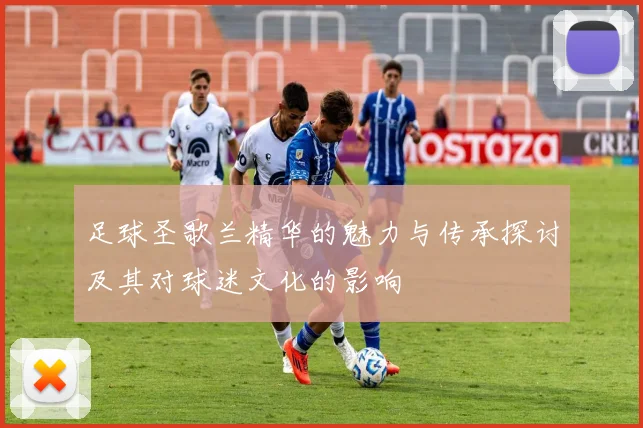 足球圣歌兰精华的魅力与传承探讨及其对球迷文化的影响
