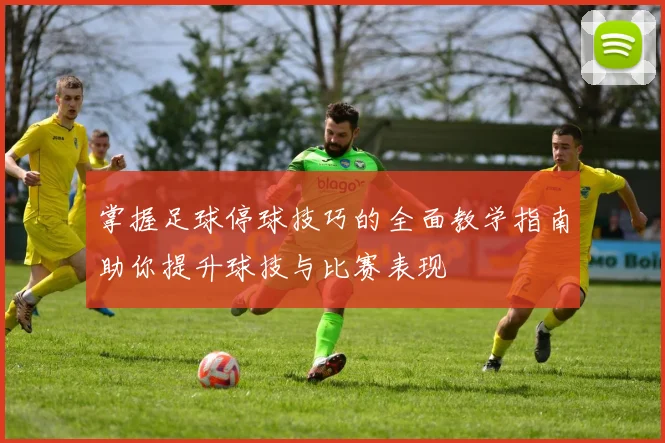 掌握足球停球技巧的全面教学指南助你提升球技与比赛表现