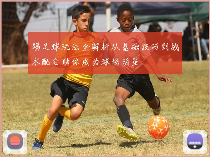 踢足球玩法全解析从基础技巧到战术配合助你成为球场明星