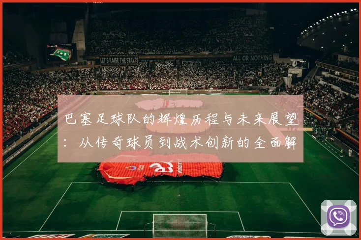 巴塞足球队的辉煌历程与未来展望：从传奇球员到战术创新的全面解析