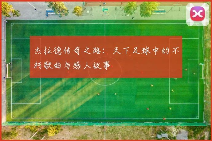 杰拉德传奇之路：天下足球中的不朽歌曲与感人故事