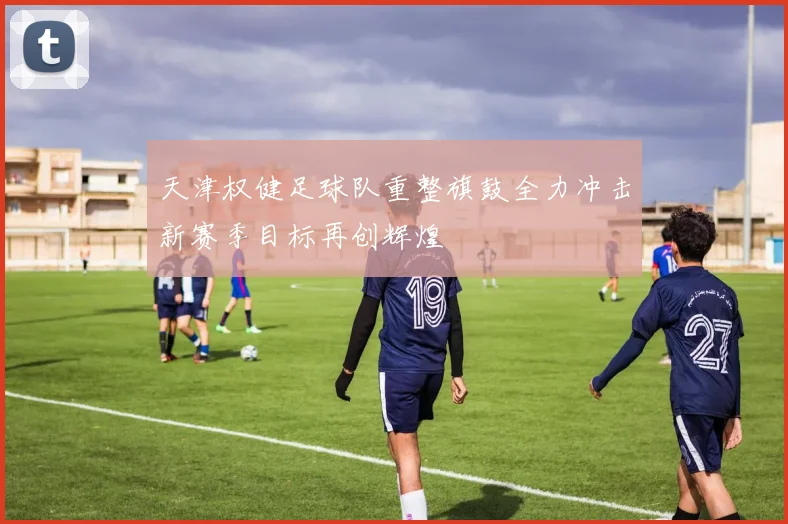 天津权健足球队重整旗鼓全力冲击新赛季目标再创辉煌