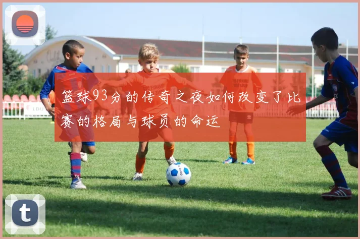 篮球93分的传奇之夜如何改变了比赛的格局与球员的命运