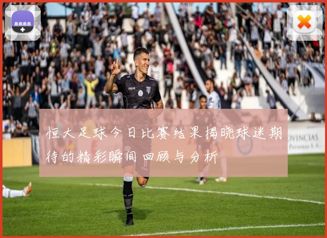 恒大足球今日比赛结果揭晓球迷期待的精彩瞬间回顾与分析