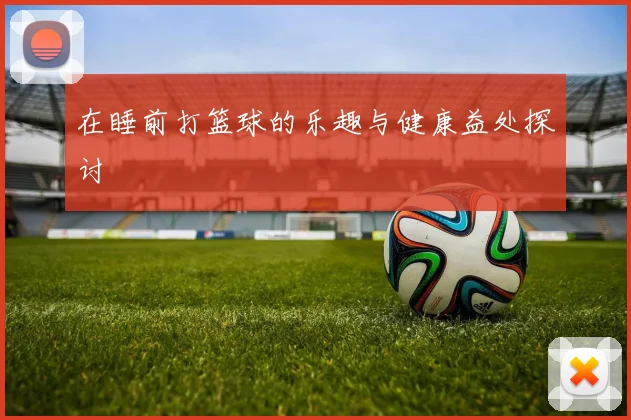 在睡前打篮球的乐趣与健康益处探讨