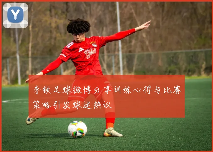李铁足球微博分享训练心得与比赛策略引发球迷热议