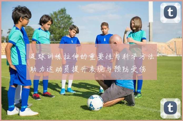 足球训练拉伸的重要性与科学方法助力运动员提升表现与预防受伤