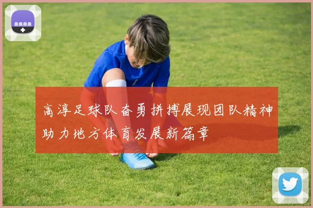 高淳足球队奋勇拼搏展现团队精神助力地方体育发展新篇章