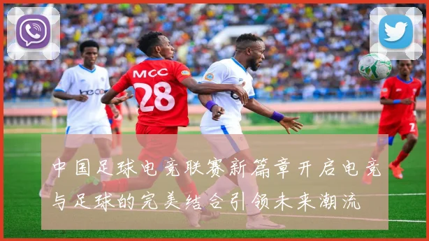 中国足球电竞联赛新篇章开启电竞与足球的完美结合引领未来潮流