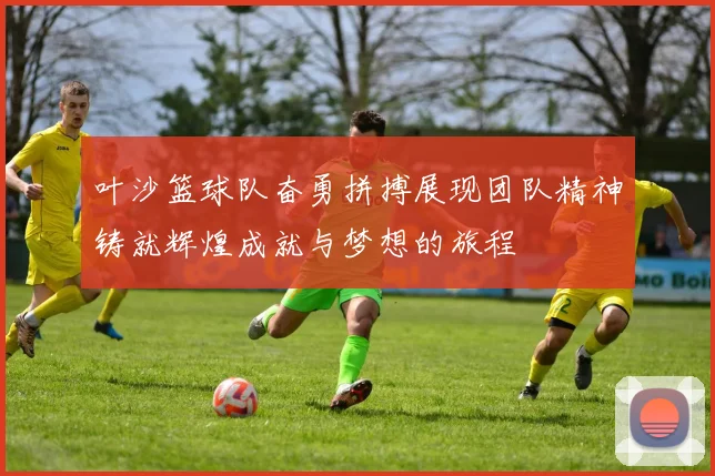 叶沙篮球队奋勇拼搏展现团队精神铸就辉煌成就与梦想的旅程